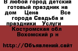 В любой город детский готовый праздник на дом! › Цена ­ 3 000 - Все города Свадьба и праздники » Услуги   . Костромская обл.,Вохомский р-н